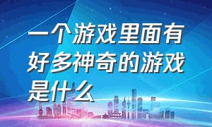 一个游戏里面有好多神奇的游戏是什么