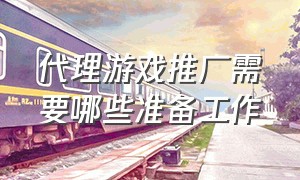 代理游戏推广需要哪些准备工作（个人游戏推广要加入公司吗）