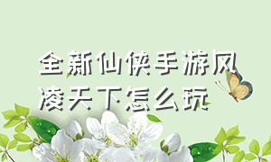 全新仙侠手游风凌天下怎么玩（全新仙侠手游风凌天下怎么玩视频）