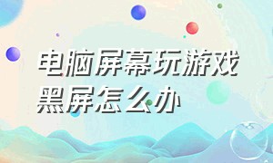 电脑屏幕玩游戏黑屏怎么办（电脑打游戏老黑屏如何解决）