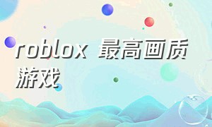 roblox 最高画质游戏（roblox画质高又好玩的游戏）