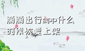 滴滴出行app什么时候恢复上架（滴滴出行app被下架之后怎么下载）