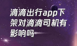 滴滴出行app下架对滴滴司机有影响吗