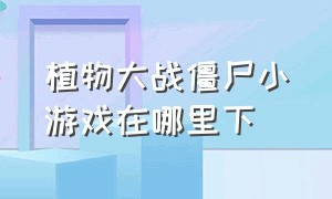 植物大战僵尸小游戏在哪里下（植物大战僵尸95版手机版下载）