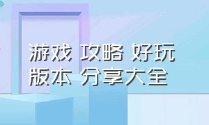 游戏 攻略 好玩 版本 分享大全（游戏攻略大全详细）