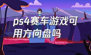 ps4赛车游戏可用方向盘吗（ps4哪个赛车游戏可以改装平民车）