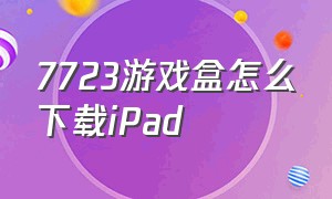 7723游戏盒怎么下载iPad
