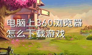 电脑上360浏览器怎么下载游戏