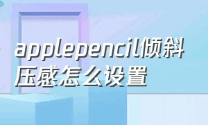 applepencil倾斜压感怎么设置（apple pencil怎么设置重力压感）