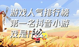 游戏人气排行榜第一名抖音小游戏是什么（游戏人气排行榜第一名抖音小游戏是什么名字）