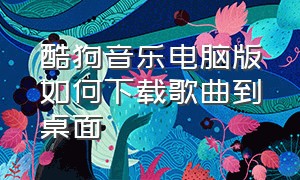 酷狗音乐电脑版如何下载歌曲到桌面（酷狗音乐下载到mp3步骤电脑）