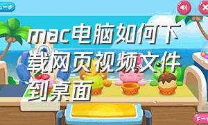 mac电脑如何下载网页视频文件到桌面（mac网页视频怎么下载到本地）