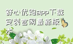 舒心优购app下载安装官网最新版本（舒心购物平台是真的吗?）