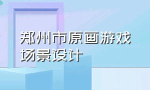 郑州市原画游戏场景设计（游戏场景概念设计作品集）