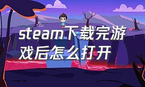 steam下载完游戏后怎么打开（steam下载好游戏后为什么打开不了）