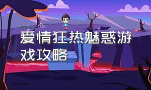 爱情狂热魅惑游戏攻略（爱情狂热魅惑游戏攻略视频）