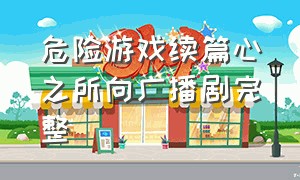 危险游戏续篇心之所向广播剧完整