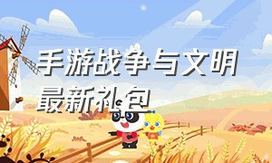 手游战争与文明最新礼包（手游战争与文明的礼包码在哪里）