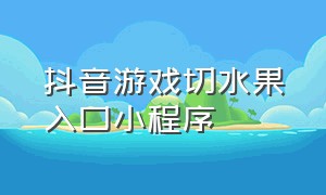 抖音游戏切水果入口小程序