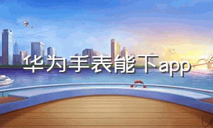 华为手表能下app（华为手表下载哪些app）