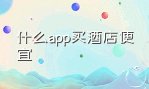 什么app买酒店便宜（什么app买东西便宜）