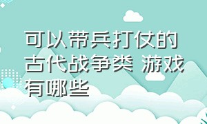 可以带兵打仗的古代战争类 游戏有哪些（十大古代战争游戏排行榜最新）