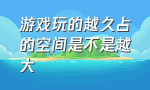 游戏玩的越久占的空间是不是越大