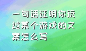 一句话证明你玩过某个游戏的文案怎么写（游戏更新了开场文案怎么写吸引人）