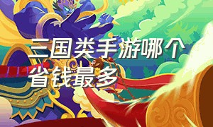 三国类手游哪个省钱最多（三国类策略手游推荐）