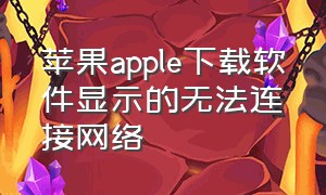 苹果apple下载软件显示的无法连接网络（苹果下载软件为什么一直无法连接）