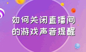 如何关闭直播间的游戏声音提醒