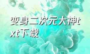 变身二次元大神txt下载（重生二次元之真理之门txt下载）