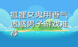 狐狸女鬼用香气迷惑男子游戏推荐