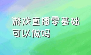 游戏直播零基础可以做吗