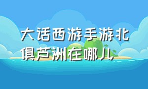 大话西游手游北俱芦洲在哪儿