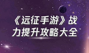 《远征手游》战力提升攻略大全（远征手游升什么加战力高）