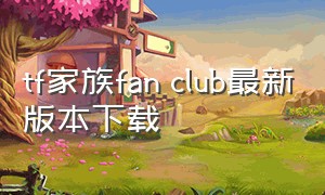 tf家族fan club最新版本下载（tf家族fanclub官方下载）