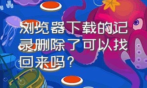 浏览器下载的记录删除了可以找回来吗?（浏览器下载的记录删除了可以找回来吗安全吗）