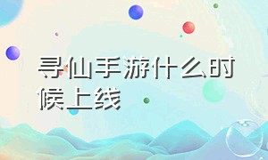 寻仙手游什么时候上线（寻仙手游什么时候开新服）