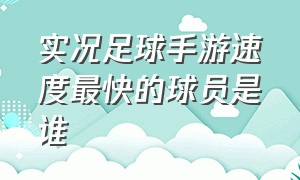 实况足球手游速度最快的球员是谁（实况足球手游天梯前100名球员）