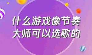 什么游戏像节奏大师可以选歌的（可以代替节奏大师的几款音乐游戏）