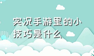 实况手游里的小技巧是什么（实况手游里的小技巧是什么意思）