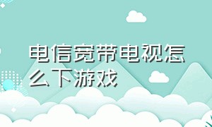 电信宽带电视怎么下游戏（电信网络电视里的游戏怎么关闭）