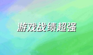 游戏战绩超强（游戏战绩截图合集）