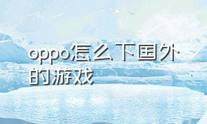 oppo怎么下国外的游戏（oppo在哪里下载国外游戏）