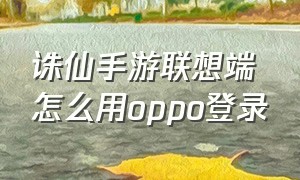 诛仙手游联想端怎么用oppo登录