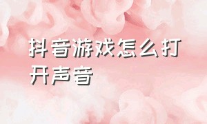 抖音游戏怎么打开声音（抖音直播游戏怎么打开声音）