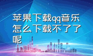 苹果下载qq音乐怎么下载不了了呢