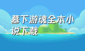 墓下游魂全本小说下载（仙墓觉醒免费txt全集下载）