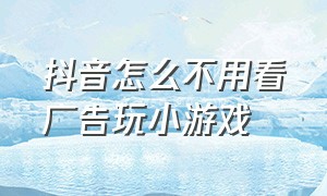 抖音怎么不用看广告玩小游戏